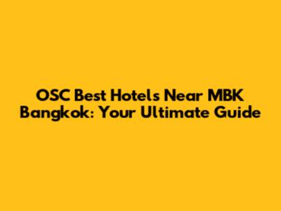 OSC Best Hotels Near MBK Bangkok: Your Ultimate Guide
