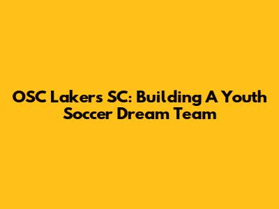 OSC Lakers SC: Building A Youth Soccer Dream Team
