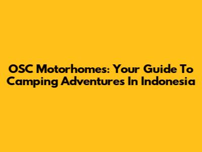 OSC Motorhomes: Your Guide To Camping Adventures In Indonesia