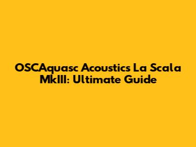 OSCAquasc Acoustics La Scala MkIII: Ultimate Guide