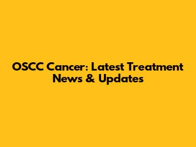 OSCC Cancer: Latest Treatment News & Updates