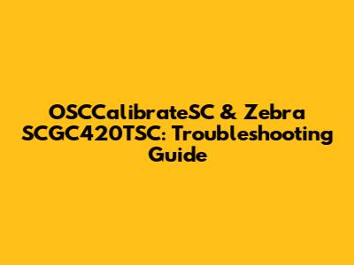 OSCCalibrateSC & Zebra SCGC420TSC: Troubleshooting Guide