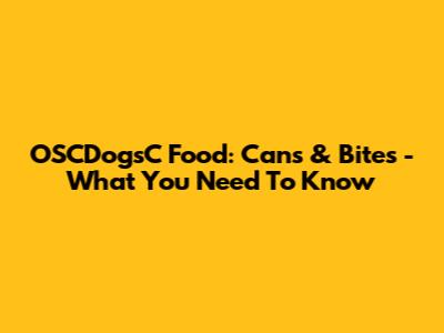 OSCDogsC Food: Cans & Bites - What You Need To Know