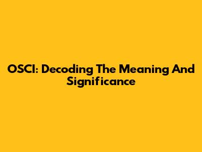 OSCI: Decoding The Meaning And Significance