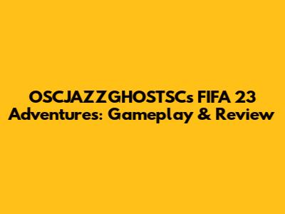 OSCJAZZGHOSTSC's FIFA 23 Adventures: Gameplay & Review