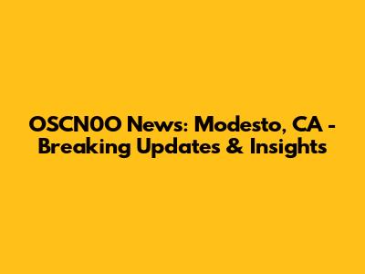 OSCN0O News: Modesto, CA - Breaking Updates & Insights