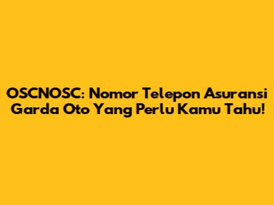 OSCNOSC: Nomor Telepon Asuransi Garda Oto Yang Perlu Kamu Tahu!