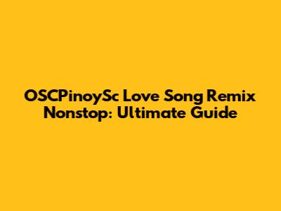OSCPinoySc Love Song Remix Nonstop: Ultimate Guide