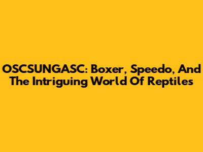 OSCSUNGASC: Boxer, Speedo, And The Intriguing World Of Reptiles