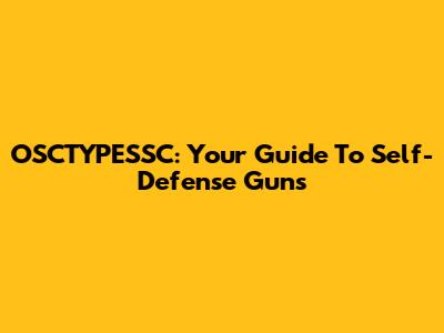 OSCTYPESSC: Your Guide To Self-Defense Guns