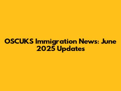 OSCUKS Immigration News: June 2025 Updates