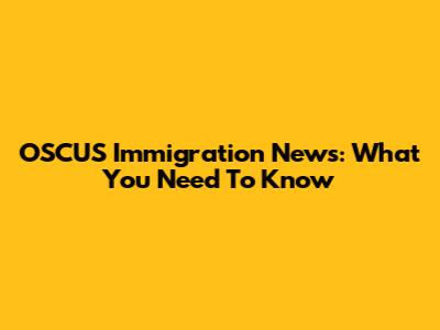 OSCUS Immigration News: What You Need To Know