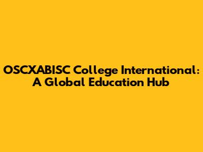 OSCXABISC College International: A Global Education Hub