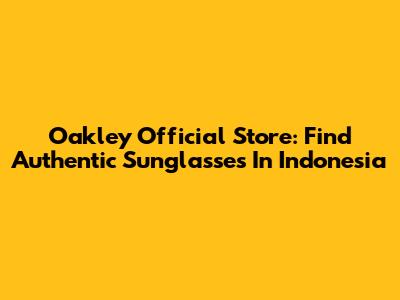 Oakley Official Store: Find Authentic Sunglasses In Indonesia