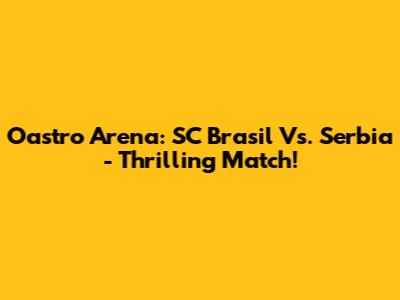 Oastro Arena: SC Brasil Vs. Serbia - Thrilling Match!