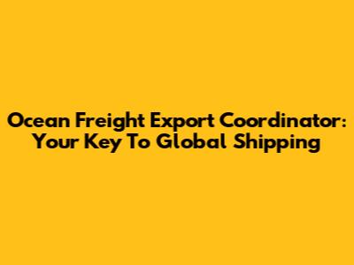 Ocean Freight Export Coordinator: Your Key To Global Shipping