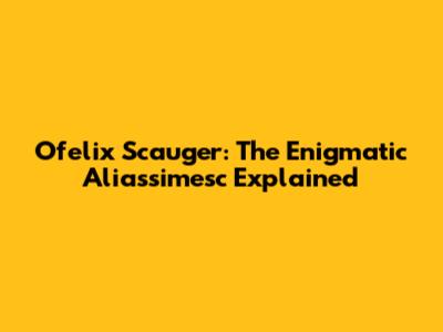 Ofelix Scauger: The Enigmatic Aliassimesc Explained