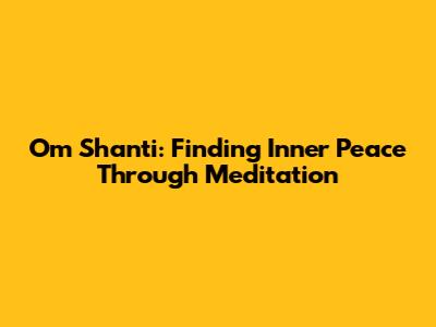 Om Shanti: Finding Inner Peace Through Meditation