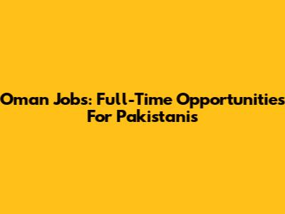 Oman Jobs: Full-Time Opportunities For Pakistanis