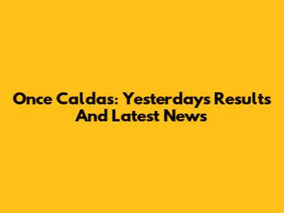 Once Caldas: Yesterday's Results And Latest News
