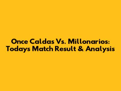 Once Caldas Vs. Millonarios: Today's Match Result & Analysis