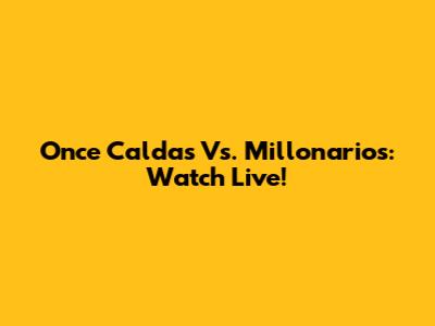 Once Caldas Vs. Millonarios: Watch Live!