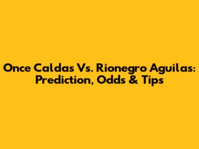 Once Caldas Vs. Rionegro Aguilas: Prediction, Odds & Tips
