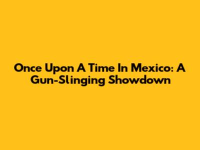 Once Upon A Time In Mexico: A Gun-Slinging Showdown