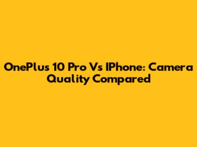OnePlus 10 Pro Vs IPhone: Camera Quality Compared