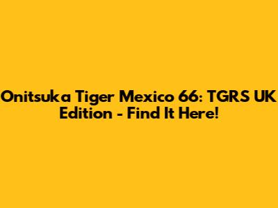 Onitsuka Tiger Mexico 66: TGRS UK Edition - Find It Here!
