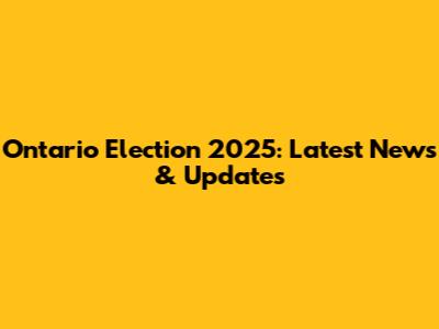 Ontario Election 2025: Latest News & Updates