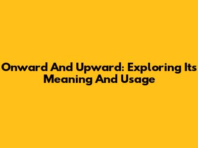 Onward And Upward: Exploring Its Meaning And Usage