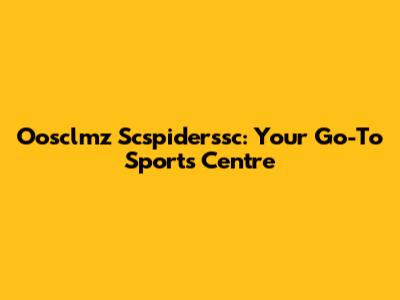Oosclmz Scspiderssc: Your Go-To Sports Centre