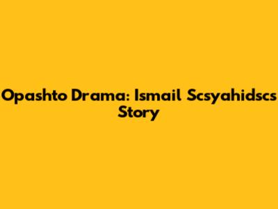 Opashto Drama: Ismail Scsyahidsc's Story