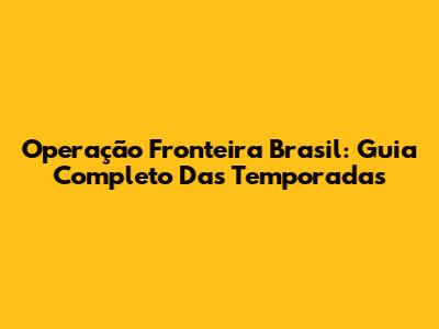 Operação Fronteira Brasil: Guia Completo Das Temporadas