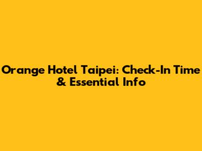 Orange Hotel Taipei: Check-In Time & Essential Info