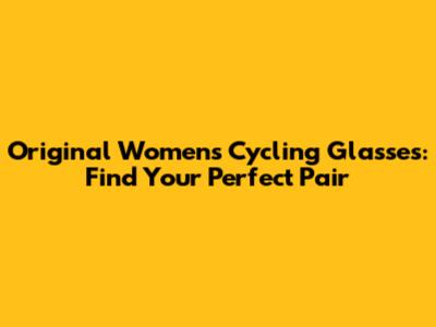 Original Women's Cycling Glasses: Find Your Perfect Pair