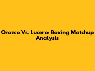 Orozco Vs. Lucero: Boxing Matchup Analysis