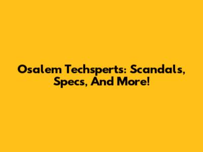 Osalem Techsperts: Scandals, Specs, And More!