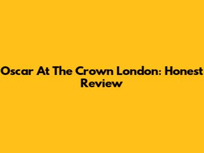 Oscar At The Crown London: Honest Review