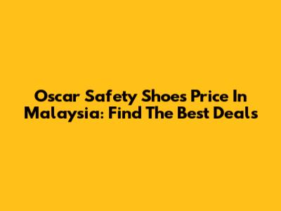 Oscar Safety Shoes Price In Malaysia: Find The Best Deals