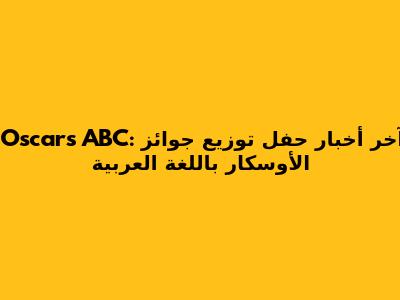 Oscars ABC: آخر أخبار حفل توزيع جوائز الأوسكار باللغة العربية
