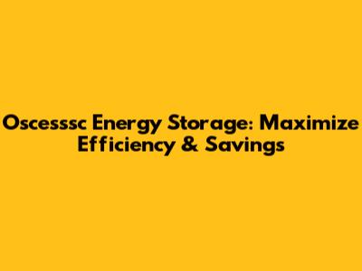 Oscesssc Energy Storage: Maximize Efficiency & Savings
