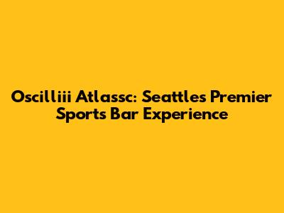 Oscilliii Atlassc: Seattle's Premier Sports Bar Experience
