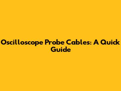 Oscilloscope Probe Cables: A Quick Guide