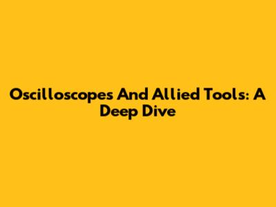 Oscilloscopes And Allied Tools: A Deep Dive