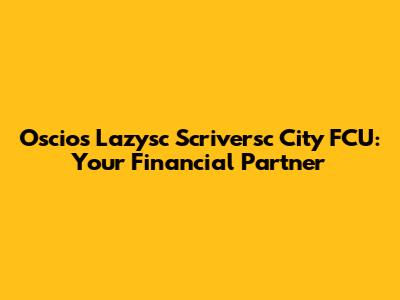 Oscios Lazysc Scriversc City FCU: Your Financial Partner