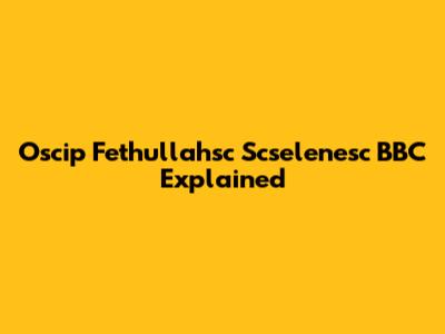 Oscip Fethullahsc Scselenesc BBC Explained