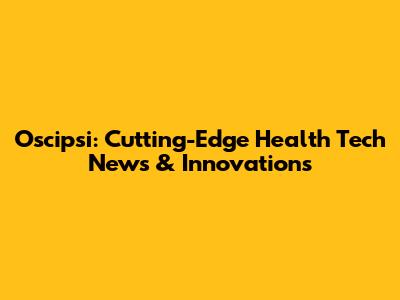 Oscipsi: Cutting-Edge Health Tech News & Innovations