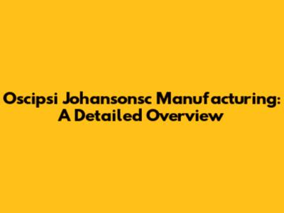 Oscipsi Johansonsc Manufacturing: A Detailed Overview